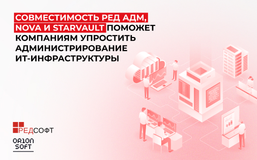 Совместимость РЕД АДМ, Nova и StarVault обеспечит компаниям упрощенное администирование ИТ-инфраструктуры
